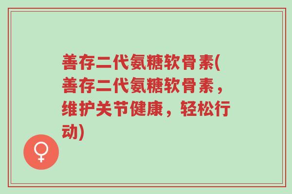 善存二代氨糖软骨素(善存二代氨糖软骨素,维护关节健康,轻松行动)-第1张图片-超越 善存二代氨糖软骨素(善存二代氨糖软骨素,维护关节健康,轻松行动)-第1张图片-超越