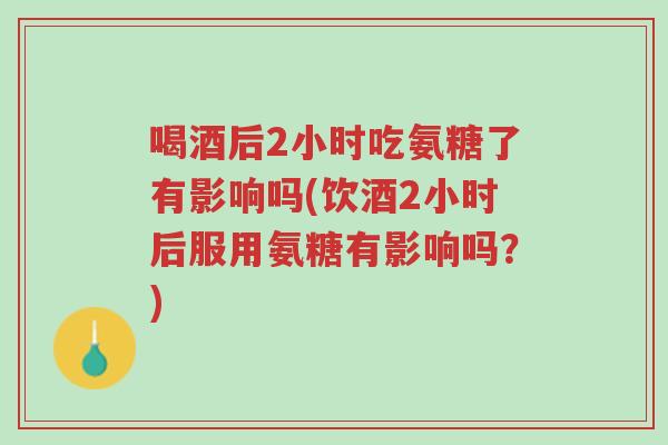 喝酒后2小时吃氨糖了有影响吗(饮酒2小时后服用氨糖有影响吗?)-第1张图片-超越 喝酒后2小时吃氨糖了有影响吗(饮酒2小时后服用氨糖有影响吗?)-第1张图片-超越