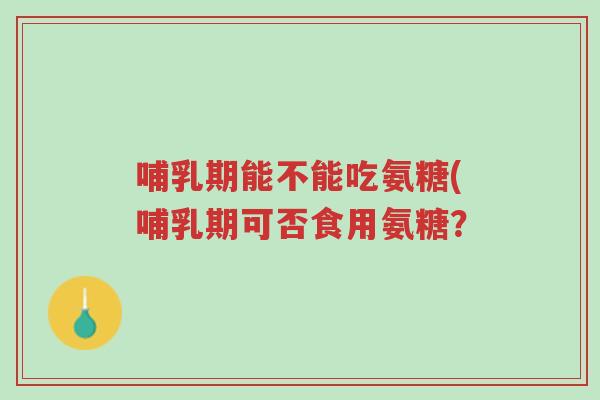 哺乳期能不能吃氨糖(哺乳期可否食用氨糖?-第1张图片-超越 哺乳期能不能吃氨糖(哺乳期可否食用氨糖?-第1张图片-超越