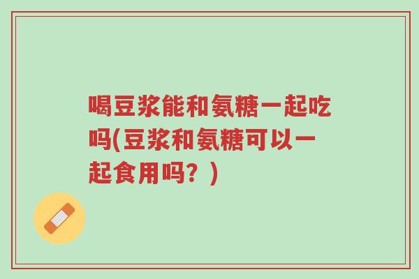 喝豆浆能和氨糖一起吃吗(豆浆和氨糖可以一起食用吗?)-第1张图片-超越 喝豆浆能和氨糖一起吃吗(豆浆和氨糖可以一起食用吗?)-第1张图片-超越