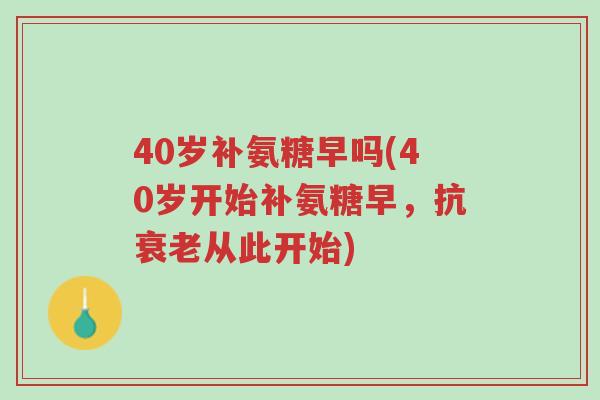 40岁补氨糖早吗(40岁开始补氨糖早,抗衰老从此开始)-第1张图片-超越 40岁补氨糖早吗(40岁开始补氨糖早,抗衰老从此开始)-第1张图片-超越