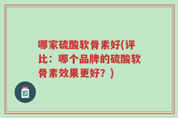 哪家硫酸软骨素好(评比：哪个品牌的硫酸软骨素效果更好？)-第1张图片-超越