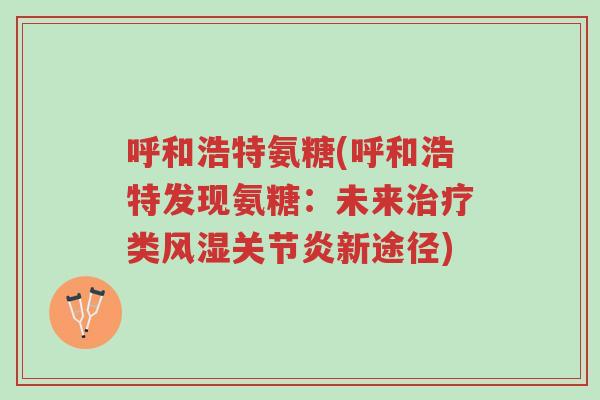 呼和浩特氨糖(呼和浩特发现氨糖:未来治疗类风湿关节炎新途径)-第1张图片-超越 呼和浩特氨糖(呼和浩特发现氨糖:未来治疗类风湿关节炎新途径)-第1张图片-超越