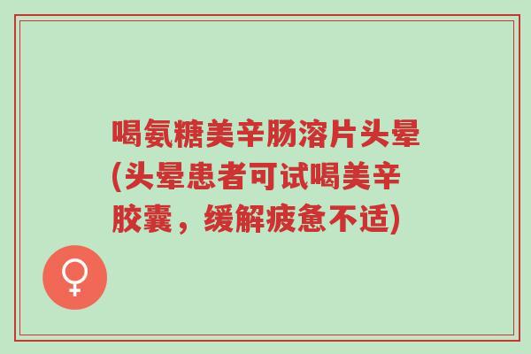 喝氨糖美辛肠溶片头晕(头晕患者可试喝美辛胶囊,缓解疲惫不适)-第1张图片-超越 喝氨糖美辛肠溶片头晕(头晕患者可试喝美辛胶囊,缓解疲惫不适)-第1张图片-超越