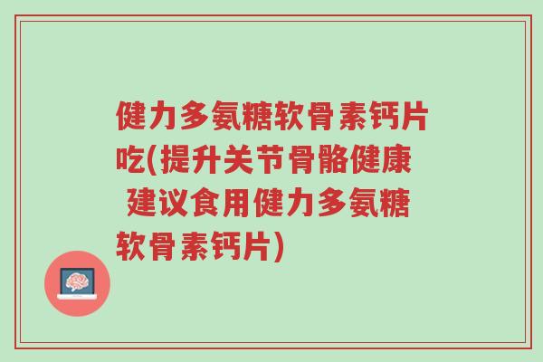 健力多氨糖软骨素钙片吃(提升关节骨骼健康 建议食用健力多氨糖软骨素钙片)-第1张图片-超越