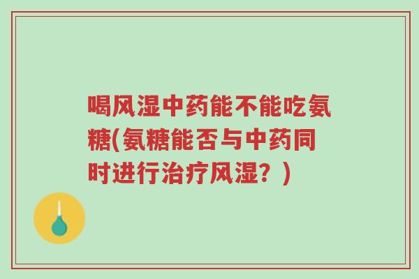 喝风湿中药能不能吃氨糖(氨糖能否与中药同时进行治疗风湿?)-第1张图片-超越 喝风湿中药能不能吃氨糖(氨糖能否与中药同时进行治疗风湿?)-第1张图片-超越