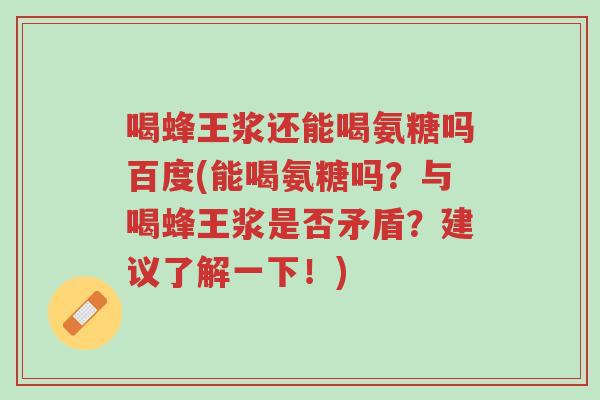 喝蜂王浆还能喝氨糖吗百度(能喝氨糖吗？与喝蜂王浆是否矛盾？建议了解一下！)-第1张图片-超越