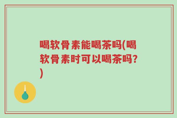 喝软骨素能喝茶吗(喝软骨素时可以喝茶吗?)-第1张图片-超越 喝软骨素能喝茶吗(喝软骨素时可以喝茶吗?)-第1张图片-超越