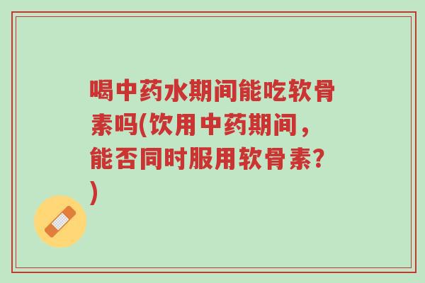 喝中药水期间能吃软骨素吗(饮用中药期间,能否同时服用软骨素?)-第1张图片-超越 喝中药水期间能吃软骨素吗(饮用中药期间,能否同时服用软骨素?)-第1张图片-超越