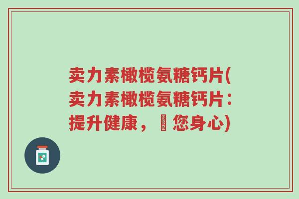 卖力素橄榄氨糖钙片(卖力素橄榄氨糖钙片:提升健康,護您身心)-第1张图片-超越 卖力素橄榄氨糖钙片(卖力素橄榄氨糖钙片:提升健康,護您身心)-第1张图片-超越