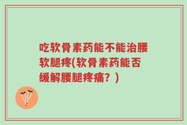吃软骨素药能不能治腰软腿疼(软骨素药能否缓解腰腿疼痛?)-第1张图片-超越 吃软骨素药能不能治腰软腿疼(软骨素药能否缓解腰腿疼痛?)-第1张图片-超越