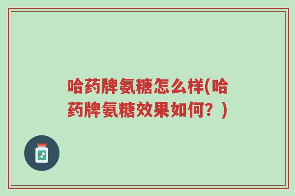 哈药牌氨糖怎么样(哈药牌氨糖效果如何？)-第1张图片-超越