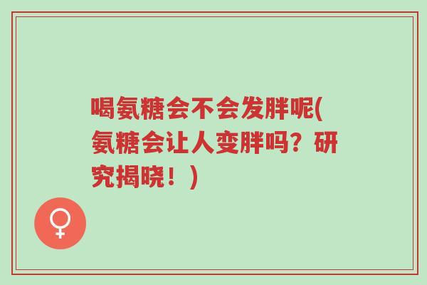 喝氨糖会不会发胖呢(氨糖会让人变胖吗?研究揭晓!)-第1张图片-超越 喝氨糖会不会发胖呢(氨糖会让人变胖吗?研究揭晓!)-第1张图片-超越