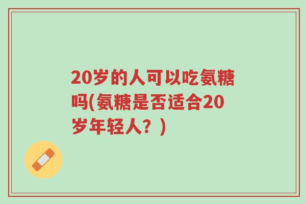 20岁的人可以吃氨糖吗(氨糖是否适合20岁年轻人?)-第1张图片-超越 20岁的人可以吃氨糖吗(氨糖是否适合20岁年轻人?)-第1张图片-超越