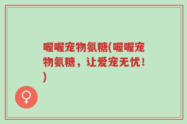 喔喔宠物氨糖(喔喔宠物氨糖，让爱宠无忧！)-第1张图片-超越