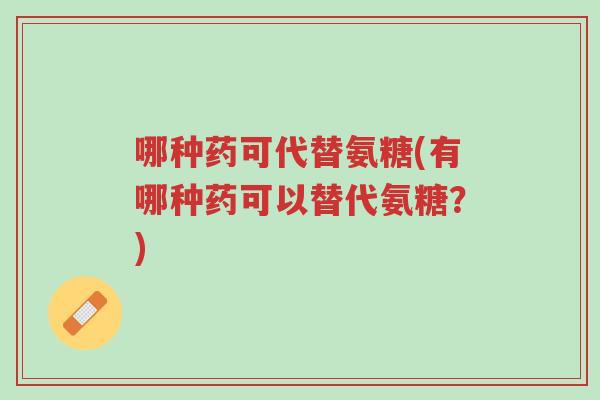 哪种药可代替氨糖(有哪种药可以替代氨糖?)-第1张图片-超越 哪种药可代替氨糖(有哪种药可以替代氨糖?)-第1张图片-超越
