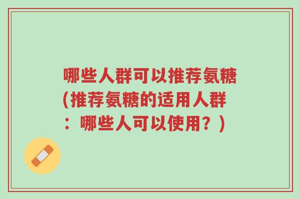 哪些人群可以推荐氨糖(推荐氨糖的适用人群:哪些人可以使用?)-第1张图片-超越 哪些人群可以推荐氨糖(推荐氨糖的适用人群:哪些人可以使用?)-第1张图片-超越