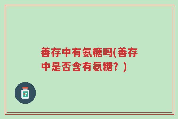 善存中有氨糖吗(善存中是否含有氨糖?)-第1张图片-超越 善存中有氨糖吗(善存中是否含有氨糖?)-第1张图片-超越