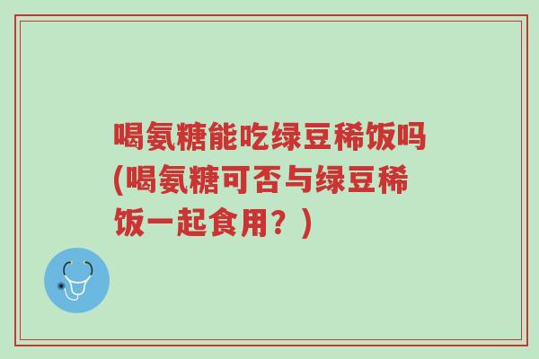 喝氨糖能吃绿豆稀饭吗(喝氨糖可否与绿豆稀饭一起食用?)-第1张图片-超越 喝氨糖能吃绿豆稀饭吗(喝氨糖可否与绿豆稀饭一起食用?)-第1张图片-超越