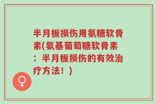 半月板损伤用氨糖软骨素(氨基葡萄糖软骨素:半月板损伤的有效治疗方法!)-第1张图片-超越 半月板损伤用氨糖软骨素(氨基葡萄糖软骨素:半月板损伤的有效治疗方法!)-第1张图片-超越