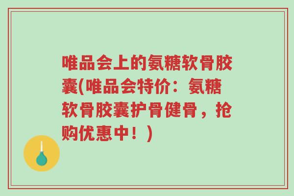 唯品会上的氨糖软骨胶囊(唯品会特价:氨糖软骨胶囊护骨健骨,抢购优惠中!)-第1张图片-超越 唯品会上的氨糖软骨胶囊(唯品会特价:氨糖软骨胶囊护骨健骨,抢购优惠中!)-第1张图片-超越