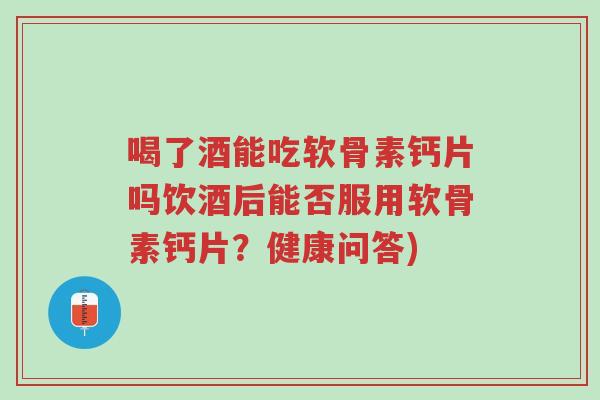 喝了酒能吃软骨素钙片吗饮酒后能否服用软骨素钙片?健康问答)-第1张图片-超越 喝了酒能吃软骨素钙片吗饮酒后能否服用软骨素钙片?健康问答)-第1张图片-超越