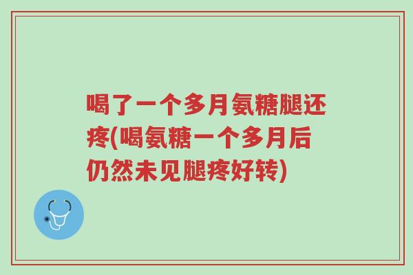 喝了一个多月氨糖腿还疼(喝氨糖一个多月后仍然未见腿疼好转)-第1张图片-超越 喝了一个多月氨糖腿还疼(喝氨糖一个多月后仍然未见腿疼好转)-第1张图片-超越