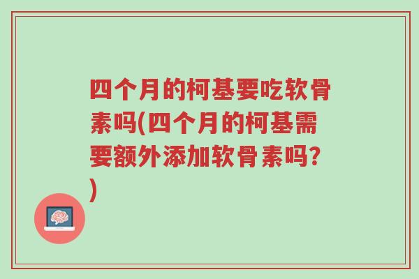 四个月的柯基要吃软骨素吗(四个月的柯基需要额外添加软骨素吗?)-第1张图片-超越 四个月的柯基要吃软骨素吗(四个月的柯基需要额外添加软骨素吗?)-第1张图片-超越