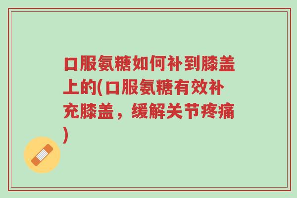 口服氨糖如何补到膝盖上的(口服氨糖有效补充膝盖,缓解关节疼痛)-第1张图片-超越 口服氨糖如何补到膝盖上的(口服氨糖有效补充膝盖,缓解关节疼痛)-第1张图片-超越