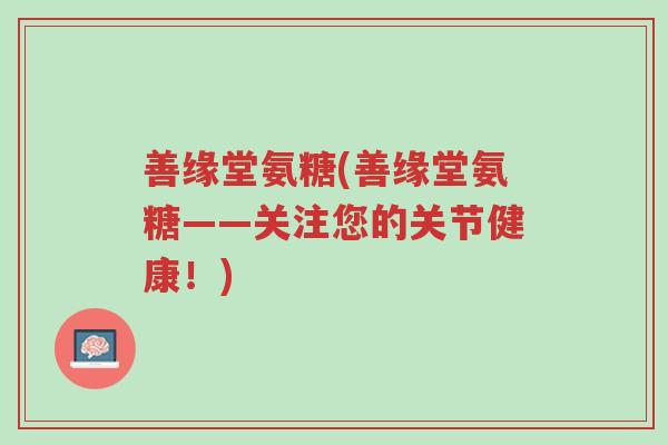 善缘堂氨糖(善缘堂氨糖——关注您的关节健康!)-第1张图片-超越 善缘堂氨糖(善缘堂氨糖——关注您的关节健康!)-第1张图片-超越