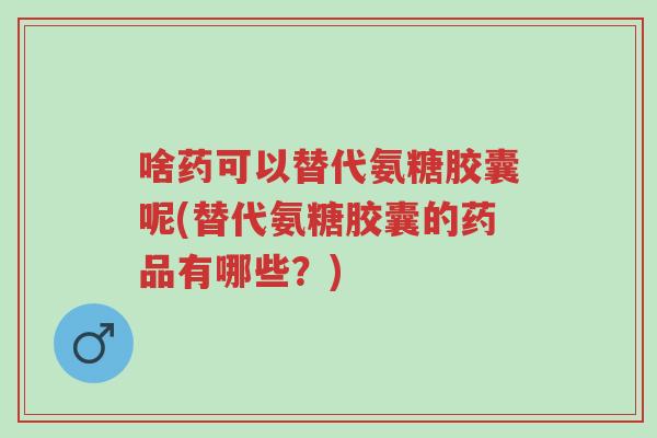 啥药可以替代氨糖胶囊呢(替代氨糖胶囊的药品有哪些?)-第1张图片-超越 啥药可以替代氨糖胶囊呢(替代氨糖胶囊的药品有哪些?)-第1张图片-超越