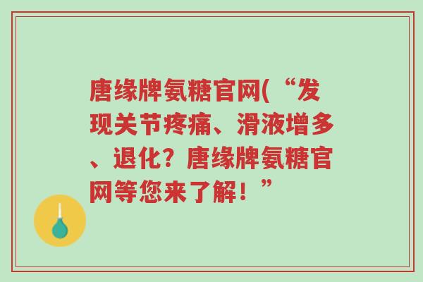 唐缘牌氨糖官网(“发现关节疼痛、滑液增多、退化?唐缘牌氨糖官网等您来了解!”-第1张图片-超越 唐缘牌氨糖官网(“发现关节疼痛、滑液增多、退化?唐缘牌氨糖官网等您来了解!”-第1张图片-超越