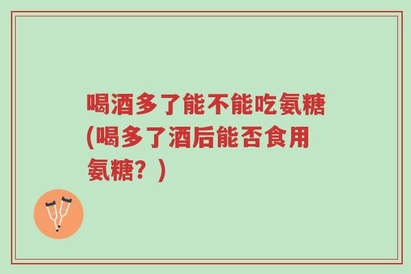喝酒多了能不能吃氨糖(喝多了酒后能否食用氨糖?)-第1张图片-超越 喝酒多了能不能吃氨糖(喝多了酒后能否食用氨糖?)-第1张图片-超越