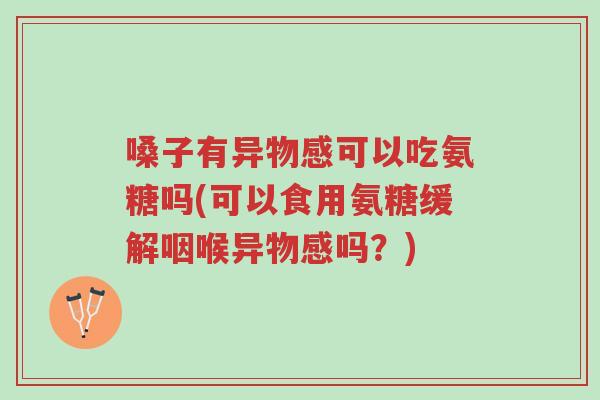 嗓子有异物感可以吃氨糖吗(可以食用氨糖缓解咽喉异物感吗?)-第1张图片-超越 嗓子有异物感可以吃氨糖吗(可以食用氨糖缓解咽喉异物感吗?)-第1张图片-超越