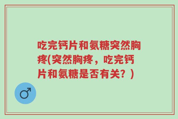 吃完钙片和氨糖突然胸疼(突然胸疼,吃完钙片和氨糖是否有关?)-第1张图片-超越 吃完钙片和氨糖突然胸疼(突然胸疼,吃完钙片和氨糖是否有关?)-第1张图片-超越