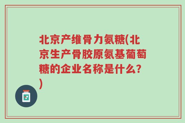 北京产维骨力氨糖(北京生产骨胶原氨基葡萄糖的企业名称是什么?)-第1张图片-超越 北京产维骨力氨糖(北京生产骨胶原氨基葡萄糖的企业名称是什么?)-第1张图片-超越