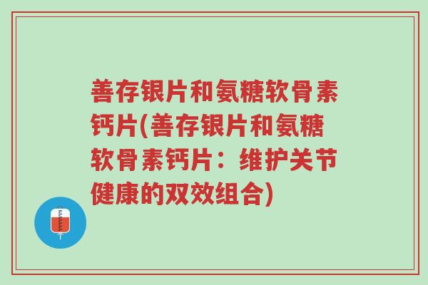 善存银片和氨糖软骨素钙片(善存银片和氨糖软骨素钙片:维护关节健康的双效组合)-第1张图片-超越 善存银片和氨糖软骨素钙片(善存银片和氨糖软骨素钙片:维护关节健康的双效组合)-第1张图片-超越