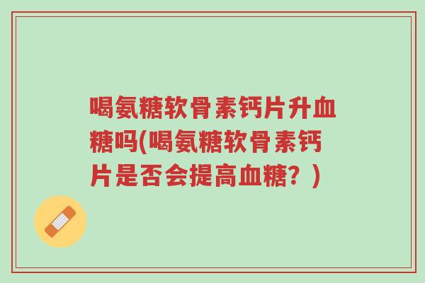 喝氨糖软骨素钙片升血糖吗(喝氨糖软骨素钙片是否会提高血糖?)-第1张图片-超越 喝氨糖软骨素钙片升血糖吗(喝氨糖软骨素钙片是否会提高血糖?)-第1张图片-超越