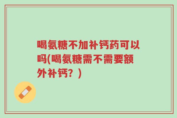 喝氨糖不加补钙药可以吗(喝氨糖需不需要额外补钙?)-第1张图片-超越 喝氨糖不加补钙药可以吗(喝氨糖需不需要额外补钙?)-第1张图片-超越
