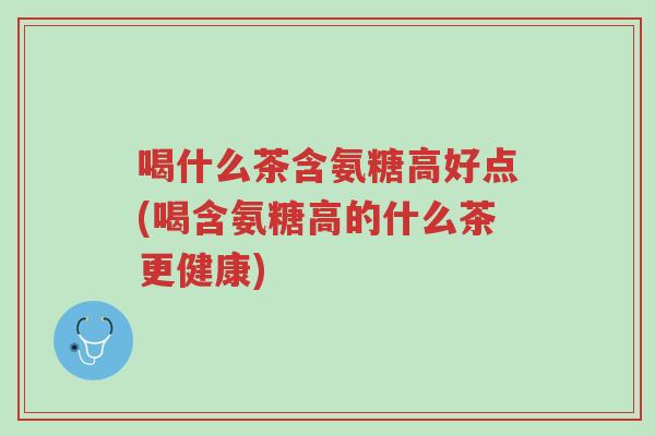 喝什么茶含氨糖高好点(喝含氨糖高的什么茶更健康)-第1张图片-超越 喝什么茶含氨糖高好点(喝含氨糖高的什么茶更健康)-第1张图片-超越