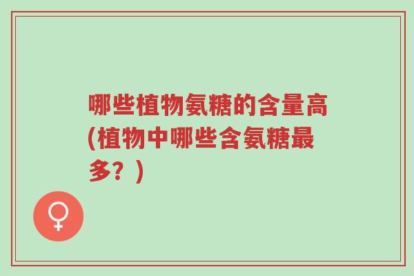 哪些植物氨糖的含量高(植物中哪些含氨糖最多?)-第1张图片-超越 哪些植物氨糖的含量高(植物中哪些含氨糖最多?)-第1张图片-超越