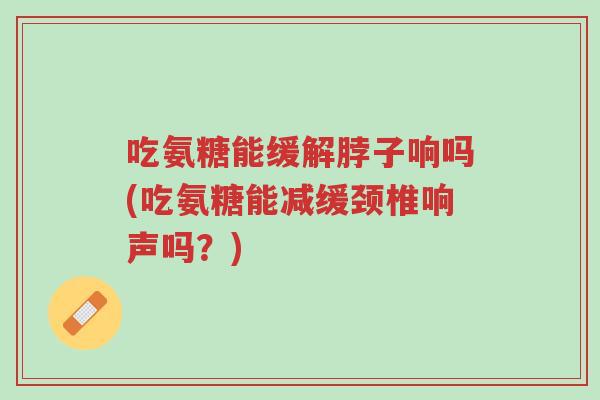 吃氨糖能缓解脖子响吗(吃氨糖能减缓颈椎响声吗?)-第1张图片-超越 吃氨糖能缓解脖子响吗(吃氨糖能减缓颈椎响声吗?)-第1张图片-超越