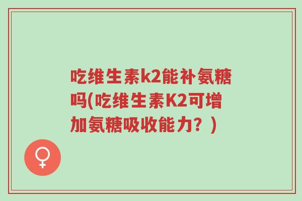 吃维生素k2能补氨糖吗(吃维生素K2可增加氨糖吸收能力?)-第1张图片-超越 吃维生素k2能补氨糖吗(吃维生素K2可增加氨糖吸收能力?)-第1张图片-超越