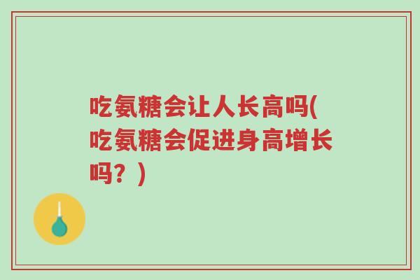 吃氨糖会让人长高吗(吃氨糖会促进身高增长吗?)-第1张图片-超越 吃氨糖会让人长高吗(吃氨糖会促进身高增长吗?)-第1张图片-超越