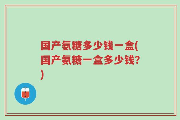 国产氨糖多少钱一盒(国产氨糖一盒多少钱?)-第1张图片-超越 国产氨糖多少钱一盒(国产氨糖一盒多少钱?)-第1张图片-超越