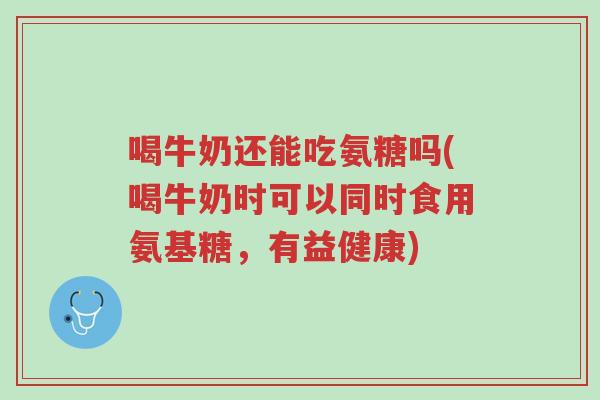 喝牛奶还能吃氨糖吗(喝牛奶时可以同时食用氨基糖,有益健康)-第1张图片-超越 喝牛奶还能吃氨糖吗(喝牛奶时可以同时食用氨基糖,有益健康)-第1张图片-超越