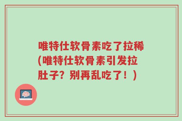 唯特仕软骨素吃了拉稀(唯特仕软骨素引发拉肚子?别再乱吃了!)-第1张图片-超越 唯特仕软骨素吃了拉稀(唯特仕软骨素引发拉肚子?别再乱吃了!)-第1张图片-超越