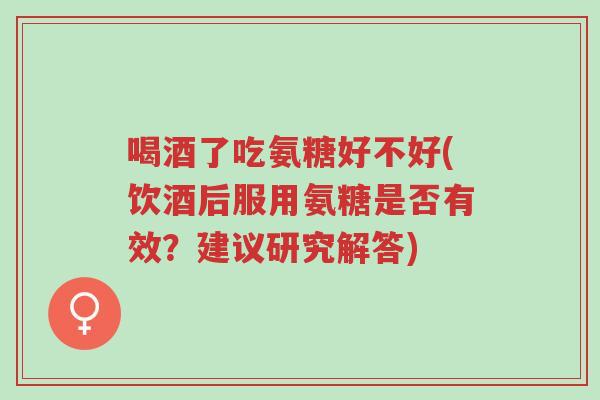 喝酒了吃氨糖好不好(饮酒后服用氨糖是否有效?建议研究解答)-第1张图片-超越 喝酒了吃氨糖好不好(饮酒后服用氨糖是否有效?建议研究解答)-第1张图片-超越