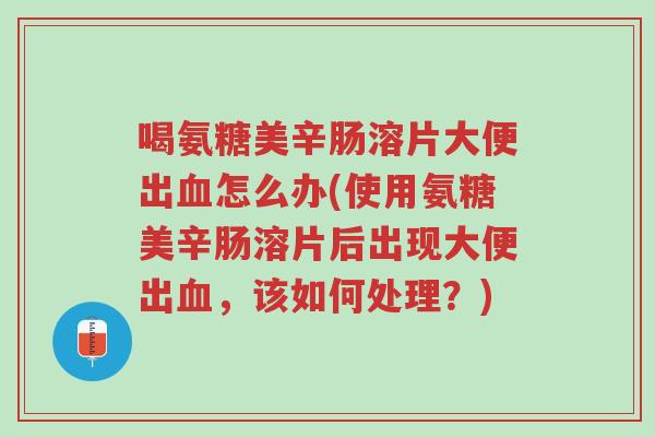 喝氨糖美辛肠溶片大便出血怎么办(使用氨糖美辛肠溶片后出现大便出血,该如何处理?)-第1张图片-超越 喝氨糖美辛肠溶片大便出血怎么办(使用氨糖美辛肠溶片后出现大便出血,该如何处理?)-第1张图片-超越