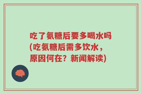 吃了氨糖后要多喝水吗(吃氨糖后需多饮水,原因何在?新闻解读)-第1张图片-超越 吃了氨糖后要多喝水吗(吃氨糖后需多饮水,原因何在?新闻解读)-第1张图片-超越